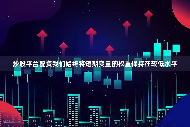 炒股平台配资我们始终将短期变量的权重保持在较低水平