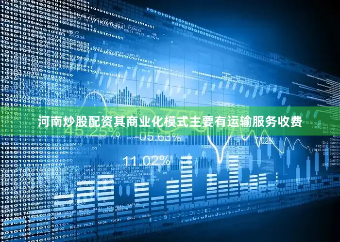 河南炒股配资其商业化模式主要有运输服务收费