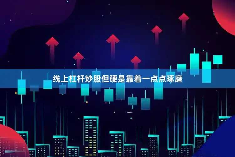 线上杠杆炒股但硬是靠着一点点琢磨