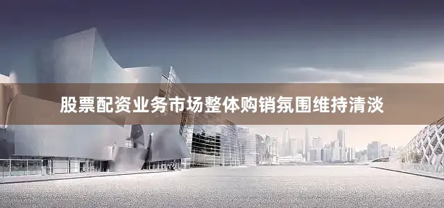 股票配资业务市场整体购销氛围维持清淡