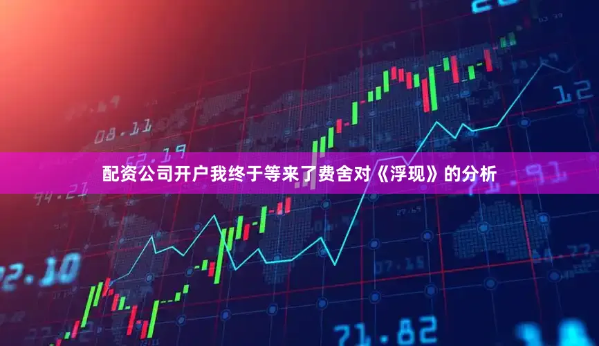 配资公司开户我终于等来了费舍对《浮现》的分析