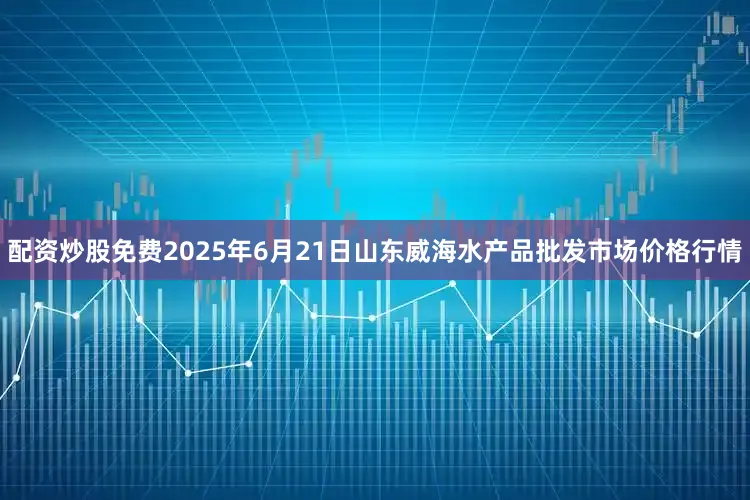 配资炒股免费2025年6月21日山东威海水产品批发市场价格行情