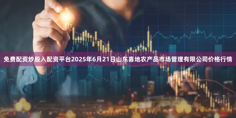 免费配资炒股入配资平台2025年6月21日山东喜地农产品市场管理有限公司价格行情