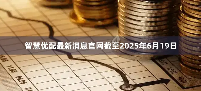 智慧优配最新消息官网截至2025年6月19日