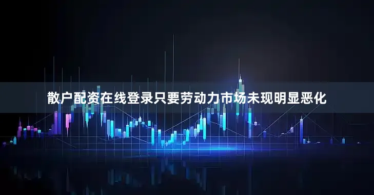散户配资在线登录只要劳动力市场未现明显恶化