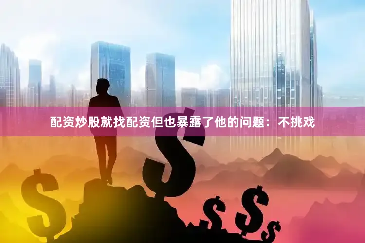 配资炒股就找配资但也暴露了他的问题：不挑戏