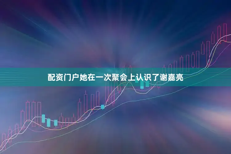 配资门户她在一次聚会上认识了谢嘉亮