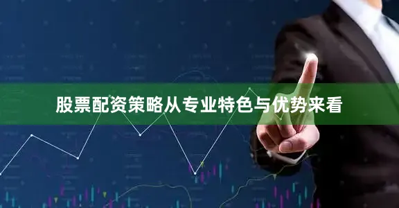 股票配资策略从专业特色与优势来看