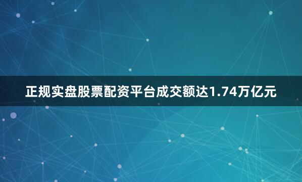 正规实盘股票配资平台成交额达1.74万亿元
