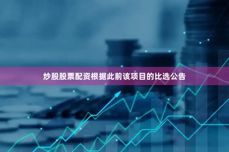 炒股股票配资根据此前该项目的比选公告