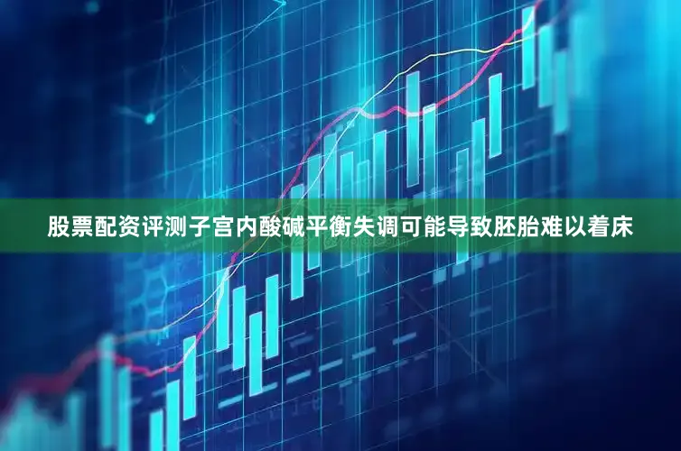 股票配资评测子宫内酸碱平衡失调可能导致胚胎难以着床