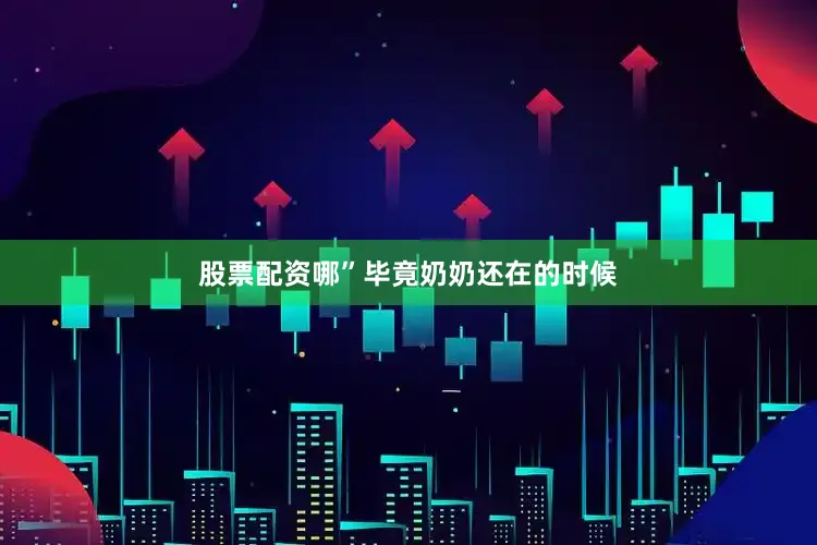 股票配资哪”毕竟奶奶还在的时候