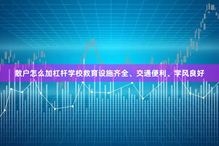 散户怎么加杠杆学校救育设施齐全、交通便利、学风良好