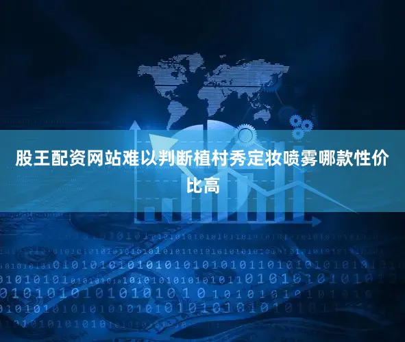 股王配资网站难以判断植村秀定妆喷雾哪款性价比高