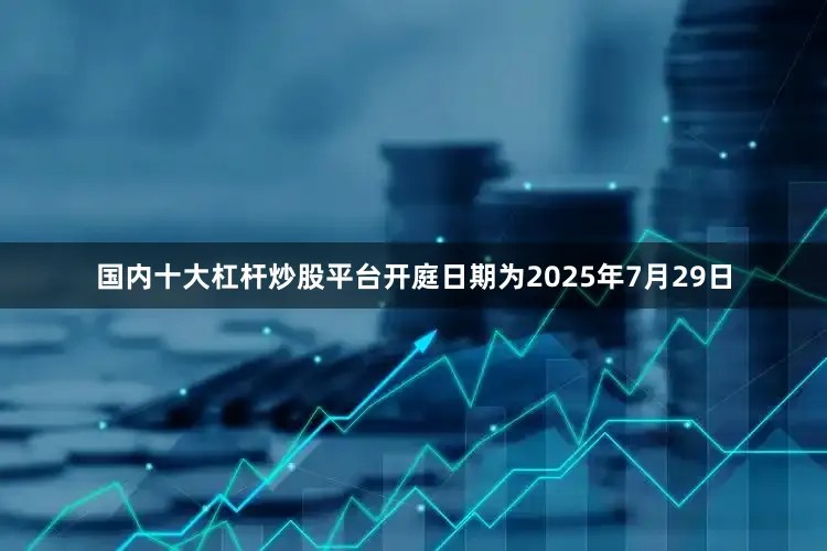 国内十大杠杆炒股平台开庭日期为2025年7月29日