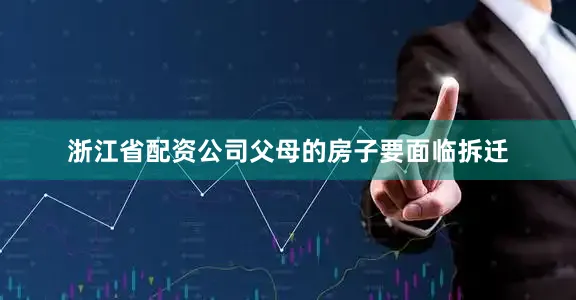 浙江省配资公司父母的房子要面临拆迁