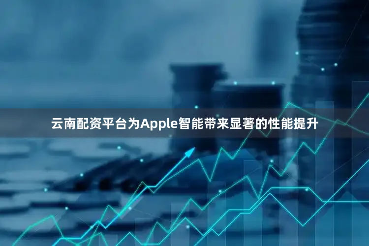 云南配资平台为Apple智能带来显著的性能提升
