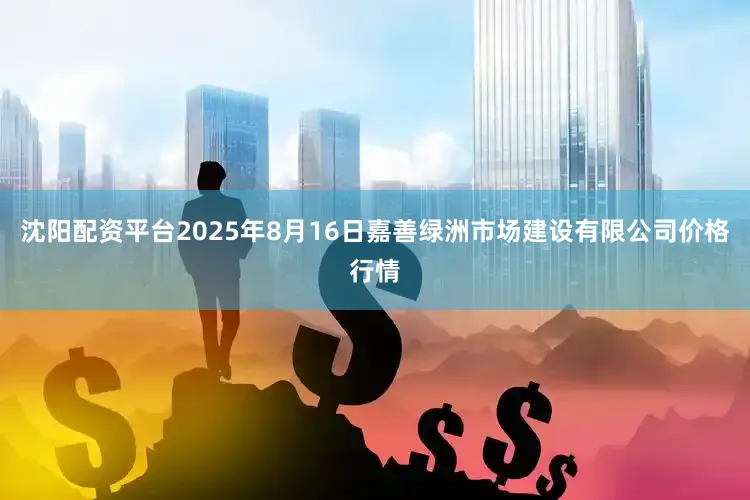 沈阳配资平台2025年8月16日嘉善绿洲市场建设有限公司价格行情