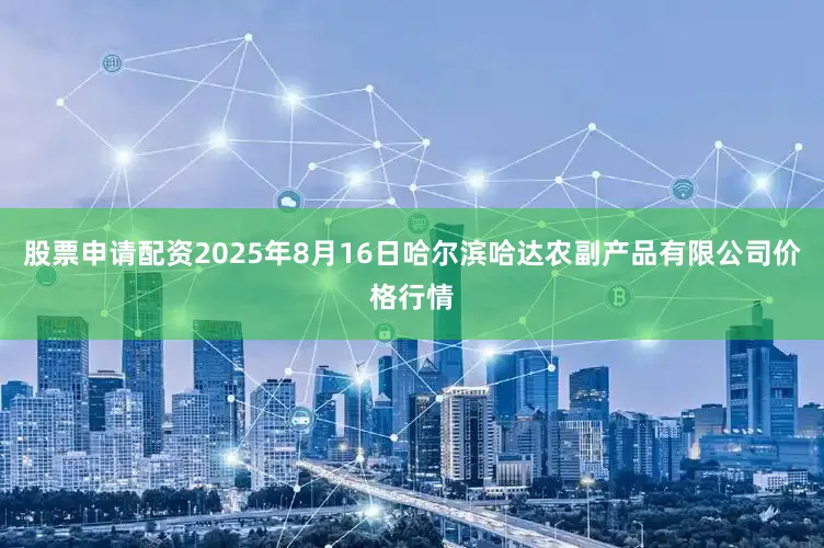 股票申请配资2025年8月16日哈尔滨哈达农副产品有限公司价格行情