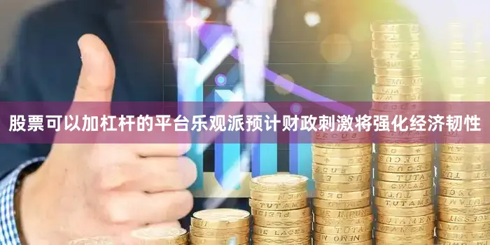 股票可以加杠杆的平台　　乐观派预计财政刺激将强化经济韧性