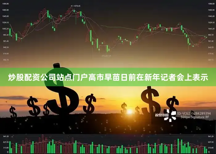 炒股配资公司站点门户高市早苗日前在新年记者会上表示