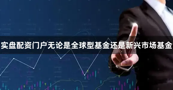 实盘配资门户无论是全球型基金还是新兴市场基金