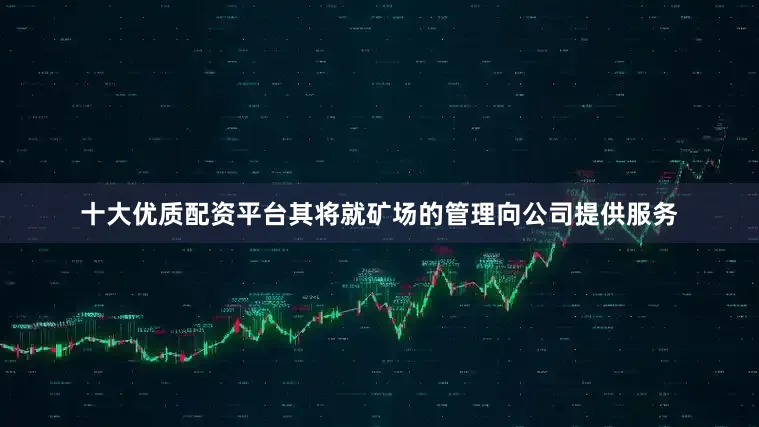 十大优质配资平台其将就矿场的管理向公司提供服务