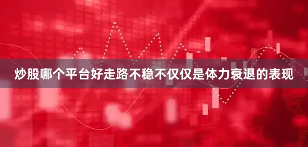 炒股哪个平台好走路不稳不仅仅是体力衰退的表现