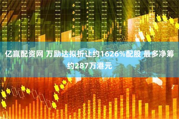 亿赢配资网 万励达拟折让约1626%配股 最多净筹约287万港元