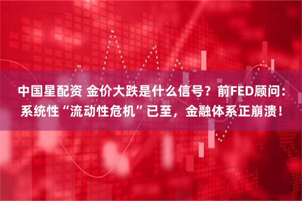 中国星配资 金价大跌是什么信号？前FED顾问：系统性“流动性危机”已至，金融体系正崩溃！