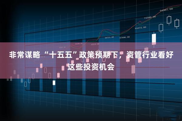 非常谋略 “十五五”政策预期下，资管行业看好这些投资机会