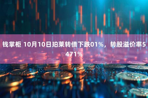 钱掌柜 10月10日珀莱转债下跌01%,转股溢价率5471%