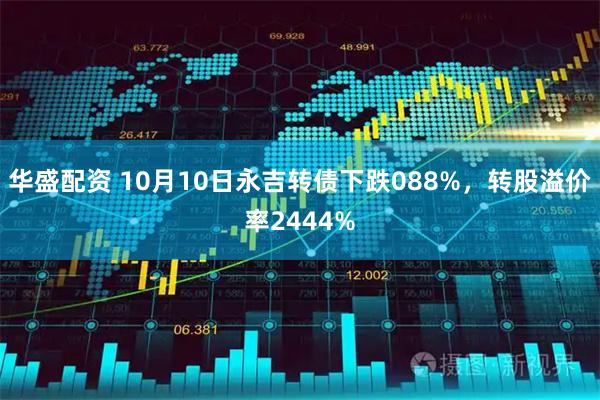 华盛配资 10月10日永吉转债下跌088%,转股溢价率2444%