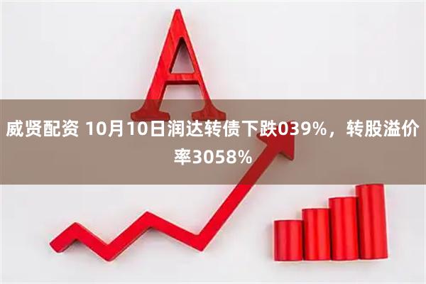威贤配资 10月10日润达转债下跌039%,转股溢价率3058%