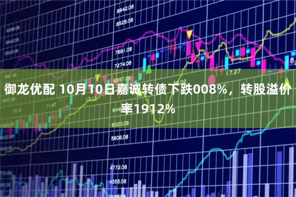 御龙优配 10月10日嘉诚转债下跌008%,转股溢价率1912%