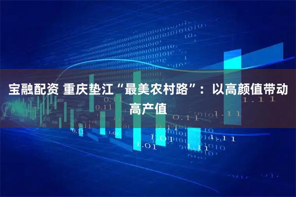 宝融配资 重庆垫江“最美农村路”:以高颜值带动高产值