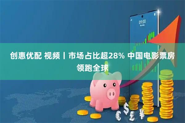 创惠优配 视频丨市场占比超28% 中国电影票房领跑全球