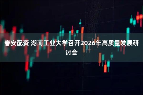 春安配资 湖南工业大学召开2026年高质量发展研讨会