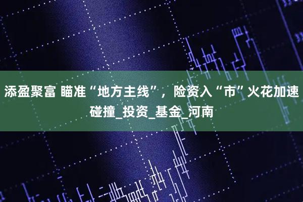 添盈聚富 瞄准“地方主线”，险资入“市”火花加速碰撞_投资_基金_河南