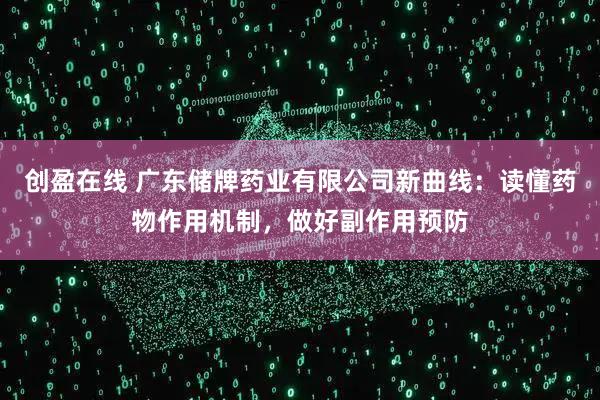 创盈在线 广东储牌药业有限公司新曲线：读懂药物作用机制，做好副作用预防