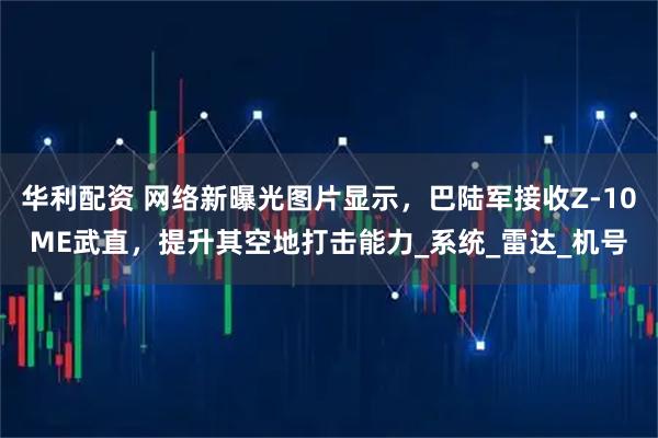 华利配资 网络新曝光图片显示，巴陆军接收Z-10ME武直，提升其空地打击能力_系统_雷达_机号