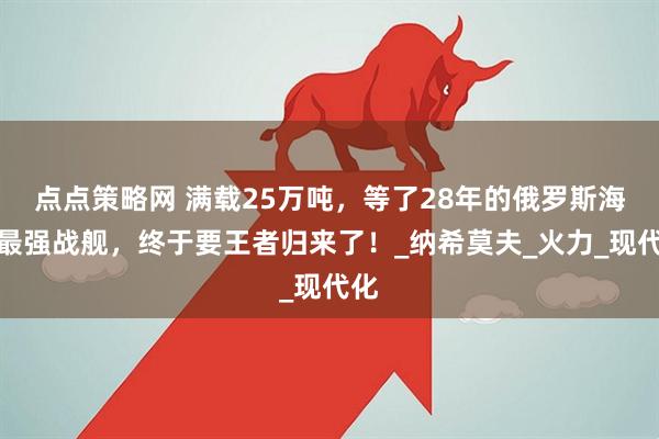 点点策略网 满载25万吨,等了28年的俄罗斯海军最强战舰,终于要王者归来了!_纳希莫夫_火力_现代化