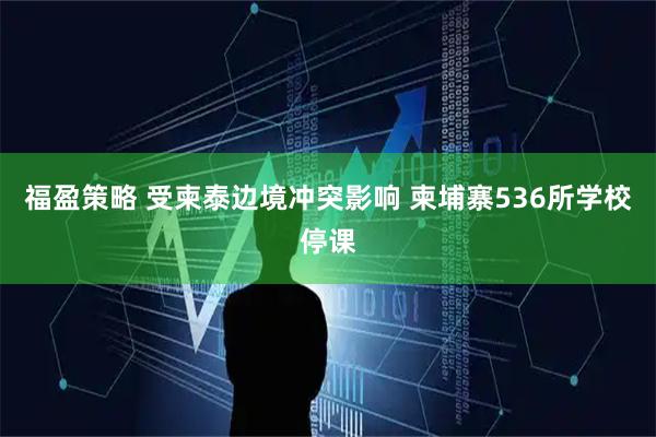 福盈策略 受柬泰边境冲突影响 柬埔寨536所学校停课