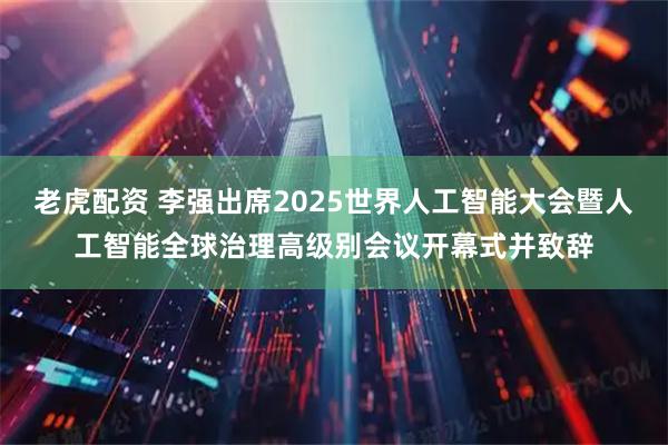 老虎配资 李强出席2025世界人工智能大会暨人工智能全球治理高级别会议开幕式并致辞