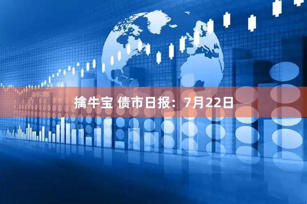 擒牛宝 债市日报:7月22日