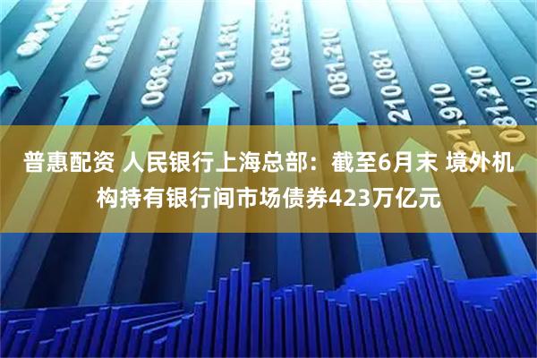 普惠配资 人民银行上海总部：截至6月末 境外机构持有银行间市场债券423万亿元