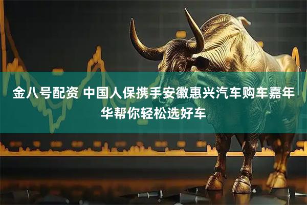 金八号配资 中国人保携手安徽惠兴汽车购车嘉年华帮你轻松选好车