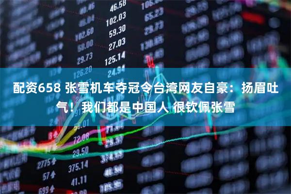配资658 张雪机车夺冠令台湾网友自豪：扬眉吐气！我们都是中国人 很钦佩张雪