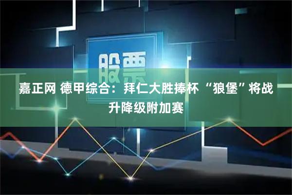嘉正网 德甲综合：拜仁大胜捧杯 “狼堡”将战升降级附加赛