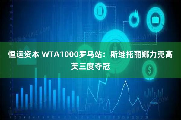 恒运资本 WTA1000罗马站：斯维托丽娜力克高芙三度夺冠